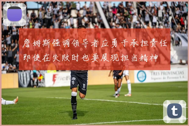 詹姆斯强调领导者应勇于承担责任即使在失败时也要展现担当精神