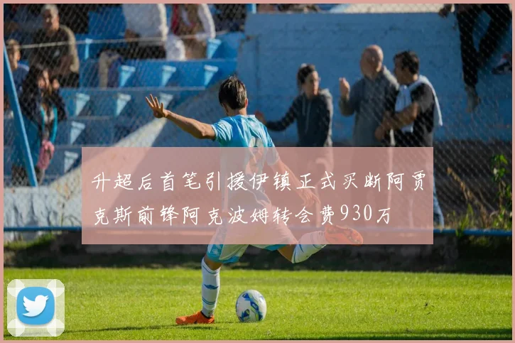 升超后首笔引援伊镇正式买断阿贾克斯前锋阿克波姆转会费930万