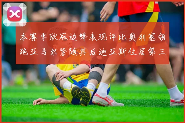 本赛季欧冠边锋表现评比奥利塞领跑亚马尔紧随其后迪亚斯位居第三