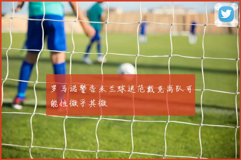 罗马诺警告米兰球迷范戴克离队可能性微乎其微