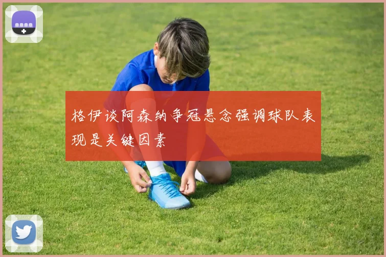 格伊谈阿森纳争冠悬念强调球队表现是关键因素
