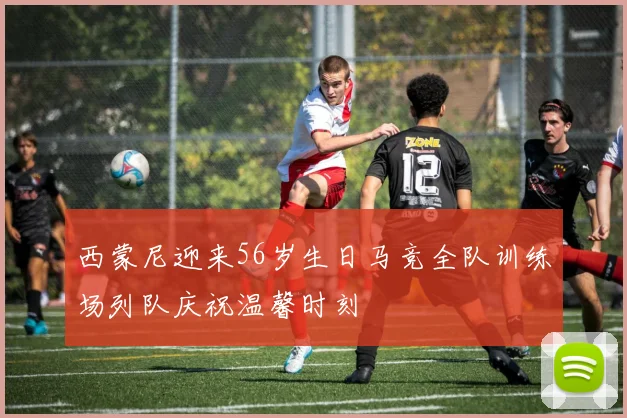 西蒙尼迎来56岁生日马竞全队训练场列队庆祝温馨时刻