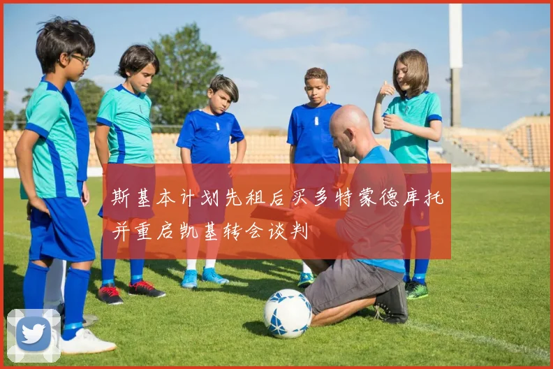 斯基本计划先租后买多特蒙德库托并重启凯基转会谈判