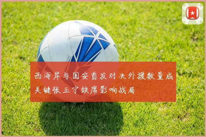 西海岸与国安首发对决外援数量成关键张玉宁缺席影响战局