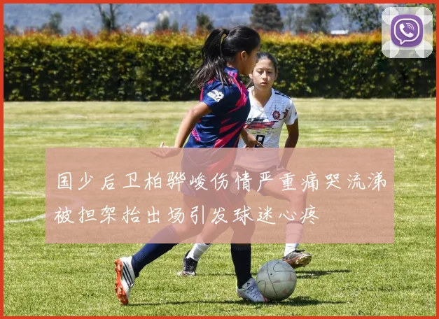 国少后卫柏骅峻伤情严重痛哭流涕被担架抬出场引发球迷心疼