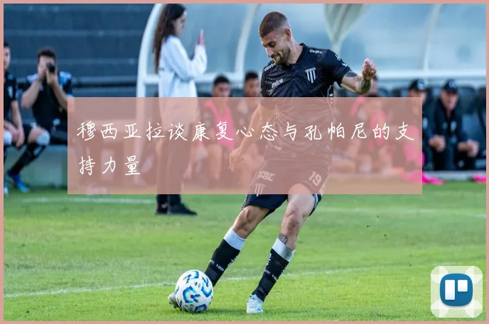 穆西亚拉谈康复心态与孔帕尼的支持力量