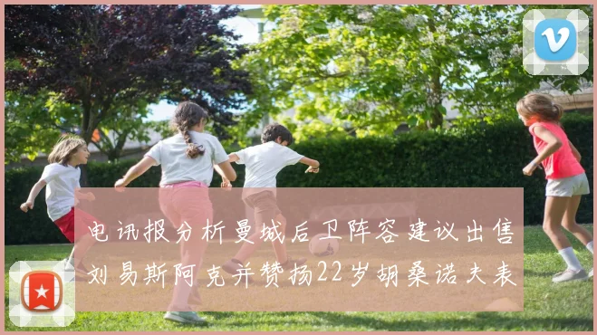 电讯报分析曼城后卫阵容建议出售刘易斯阿克并赞扬22岁胡桑诺夫表现出色
