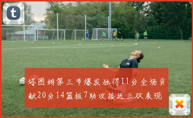 塔图姆第三节爆发独得11分全场贡献20分14篮板7助攻接近三双表现