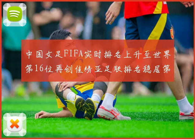 中国女足FIFA实时排名上升至世界第16位再创佳绩亚足联排名稳居第4位