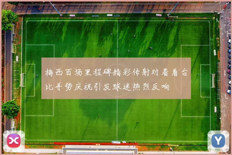 梅西百场里程碑精彩传射对着看台比手势庆祝引发球迷热烈反响