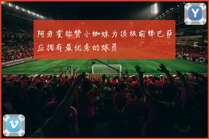 阿劳霍称赞小蜘蛛为顶级前锋巴萨应拥有最优秀的球员