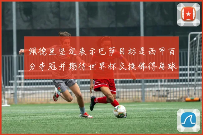 佩德里坚定表示巴萨目标是西甲百分夺冠并期待世界杯交换佛得角球衣