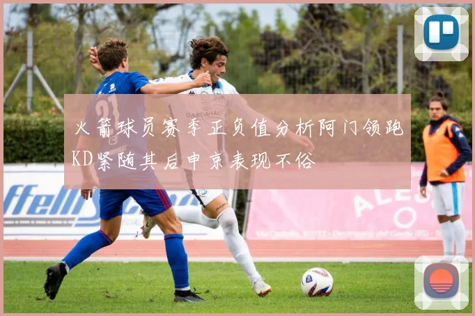 火箭球员赛季正负值分析阿门领跑KD紧随其后申京表现不俗