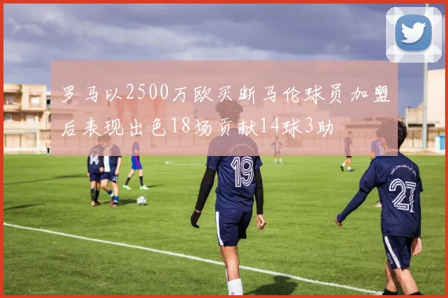 罗马以2500万欧买断马伦球员加盟后表现出色18场贡献14球3助