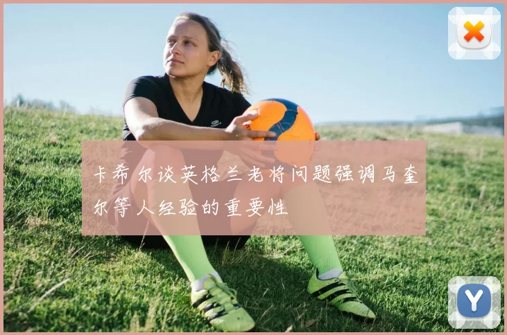 卡希尔谈英格兰老将问题强调马奎尔等人经验的重要性