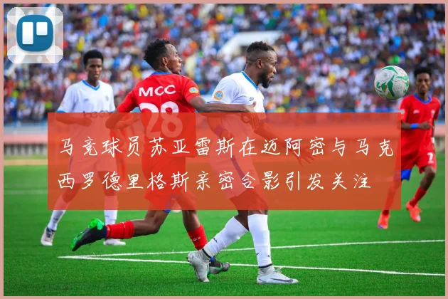 马竞球员苏亚雷斯在迈阿密与马克西罗德里格斯亲密合影引发关注