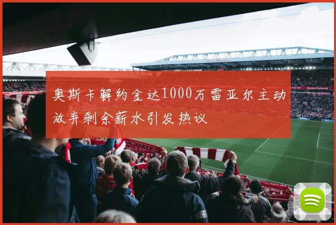 奥斯卡解约金达1000万雷亚尔主动放弃剩余薪水引发热议