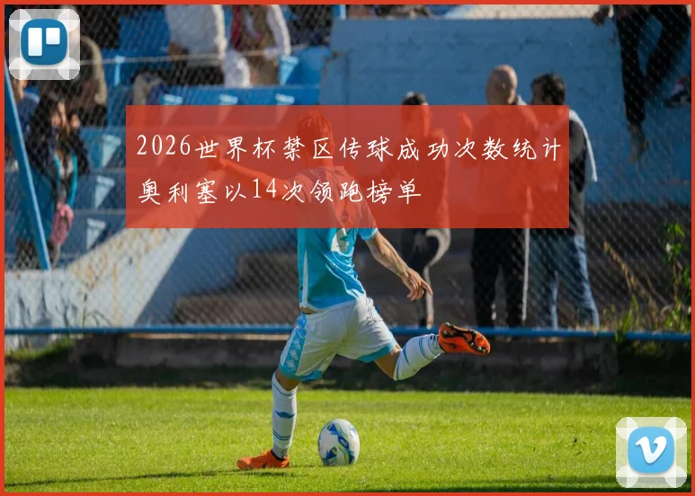 2026世界杯禁区传球成功次数统计奥利塞以14次领跑榜单