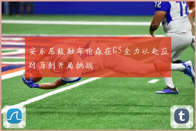 安东尼鼓励布伦森在G5全力以赴应对马刺开局挑战