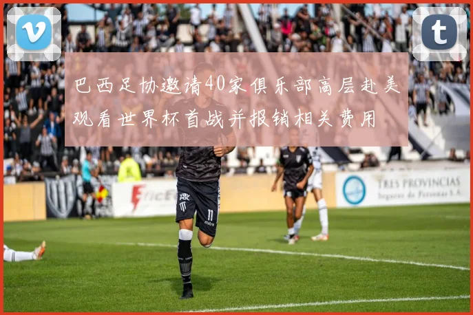 巴西足协邀请40家俱乐部高层赴美观看世界杯首战并报销相关费用
