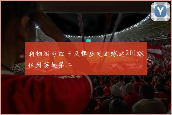 利物浦与纽卡交锋历史进球达201球位列英超第二